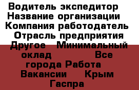 Водитель-экспедитор › Название организации ­ Компания-работодатель › Отрасль предприятия ­ Другое › Минимальный оклад ­ 31 000 - Все города Работа » Вакансии   . Крым,Гаспра